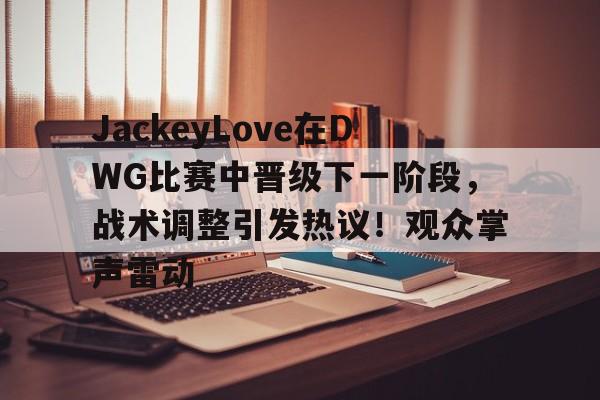 包含JackeyLove在DWG比赛中晋级下一阶段，战术调整引发热议！观众掌声雷动的词条-9game