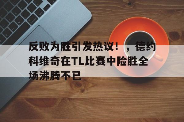 反败为胜引发热议！，德约科维奇在TL比赛中险胜全场沸腾不已(德约科维奇温网最新消息)-九游,九游官网