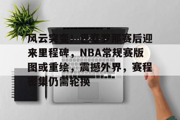风云突变！巴塞罗那赛后迎来里程碑，NBA常规赛版图或重绘，震撼外界，赛程密集仍需轮换(nba2018东决g7回放)-九游中心