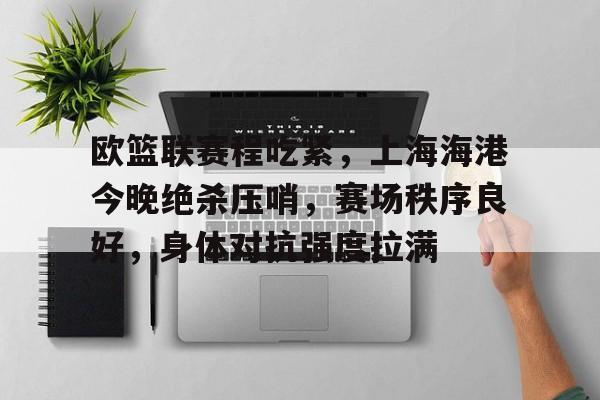 欧篮联赛程吃紧，上海海港今晚绝杀压哨，赛场秩序良好，身体对抗强度拉满(半场有没有2+1篮球)-九游APP下载
