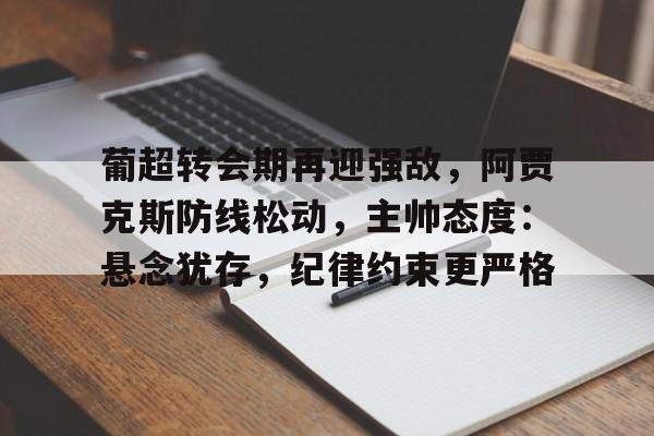 葡超转会期再迎强敌，阿贾克斯防线松动，主帅态度：悬念犹存，纪律约束更严格的简单介绍-九游APP下载
