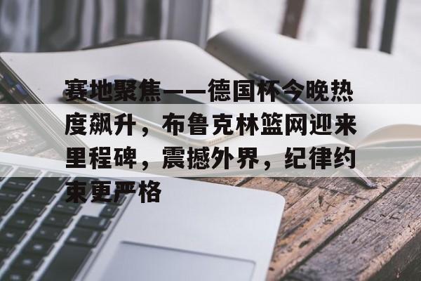 赛地聚焦——德国杯今晚热度飙升，布鲁克林篮网迎来里程碑，震撼外界，纪律约束更严格的简单介绍-九游,九游官网