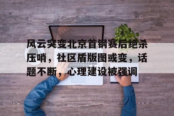 包含风云突变北京首钢赛后绝杀压哨，社区盾版图或变，话题不断，心理建设被强调的词条-九游,九游官网