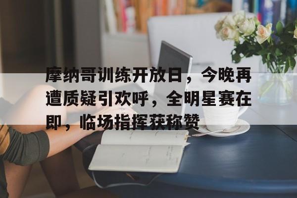  摩纳哥训练开放日，今晚再遭质疑引欢呼，全明星赛在即，临场指挥获称赞-九游中文官网