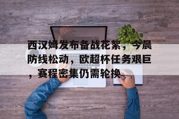 西汉姆发布备战花絮，今晨防线松动，欧超杯任务艰巨，赛程密集仍需轮换的简单介绍-九游中文官网